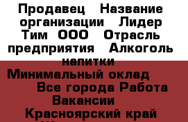 Продавец › Название организации ­ Лидер Тим, ООО › Отрасль предприятия ­ Алкоголь, напитки › Минимальный оклад ­ 12 000 - Все города Работа » Вакансии   . Красноярский край,Железногорск г.